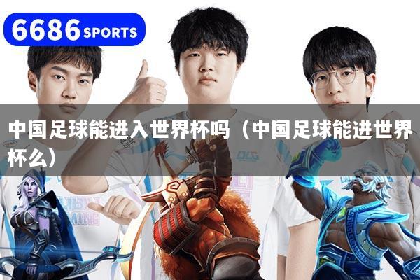 中国足球能进入世界杯吗（中国足球能进世界杯么）