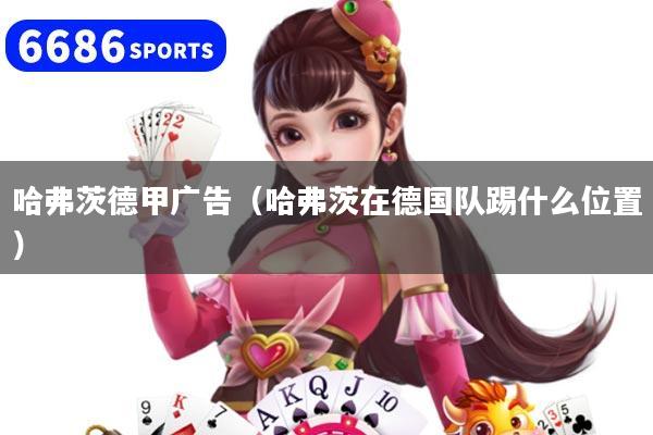 哈弗茨德甲广告（哈弗茨在德国队踢什么位置）