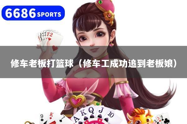 修车老板打篮球（修车工成功追到老板娘）