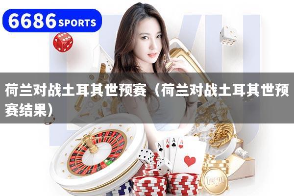 荷兰对战土耳其世预赛（荷兰对战土耳其世预赛结果）