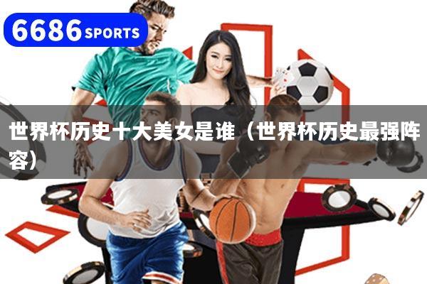 世界杯历史十大美女是谁（世界杯历史最强阵容）