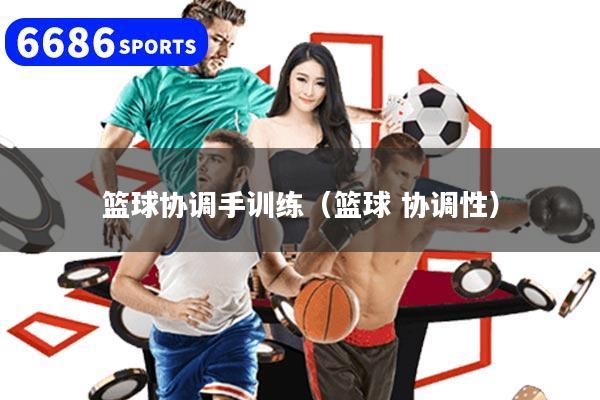 篮球协调手训练（篮球 协调性）