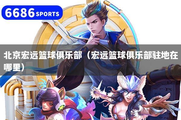 北京宏远篮球俱乐部（宏远篮球俱乐部驻地在哪里）
