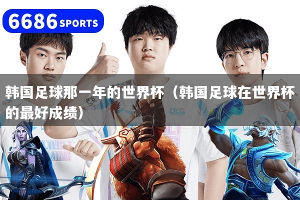 韩国足球那一年的世界杯（韩国足球在世界杯的最好成绩）
