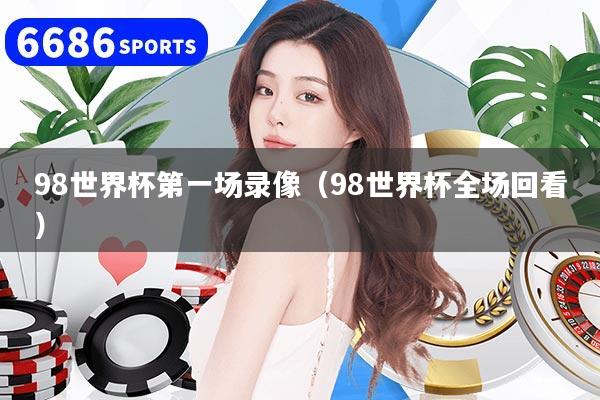 详细阅读:98世界杯第一场录像(98世界杯全场回看) 98世界杯第一场录像(98世界杯全场回看)