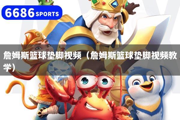 詹姆斯篮球垫脚视频(詹姆斯篮球垫脚视频教学)