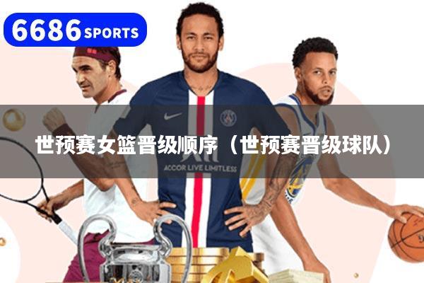 世预赛女篮晋级顺序（世预赛晋级球队）
