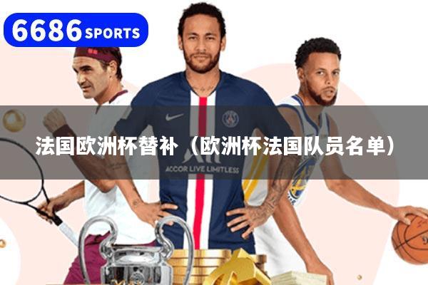 法国欧洲杯替补（欧洲杯法国队员名单）